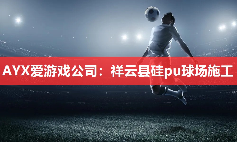 AYX爱游戏公司：祥云县硅pu球场施工