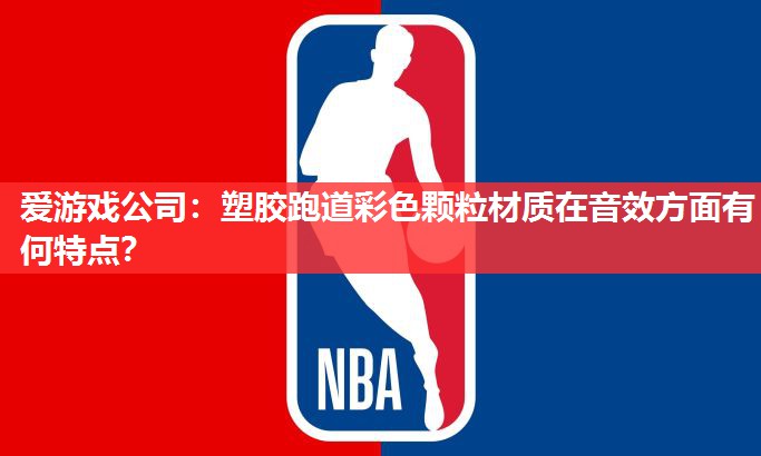 爱游戏公司：塑胶跑道彩色颗粒材质在音效方面有何特点？