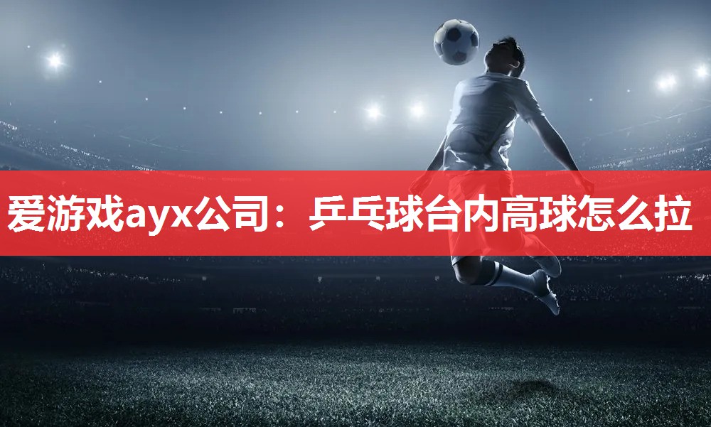 爱游戏ayx公司：乒乓球台内高球怎么拉