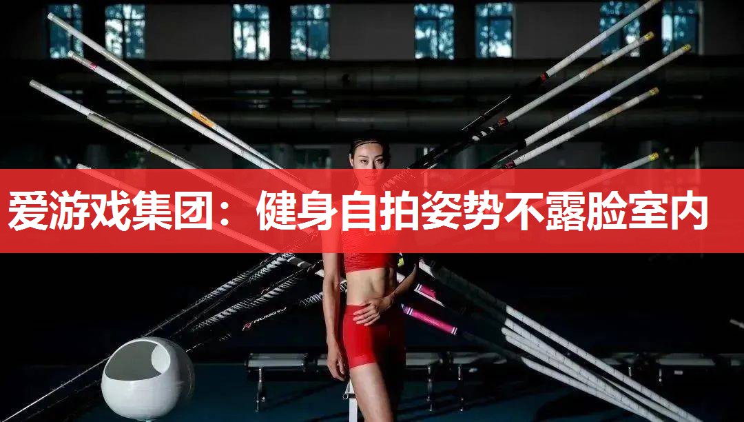 爱游戏集团：健身自拍姿势不露脸室内