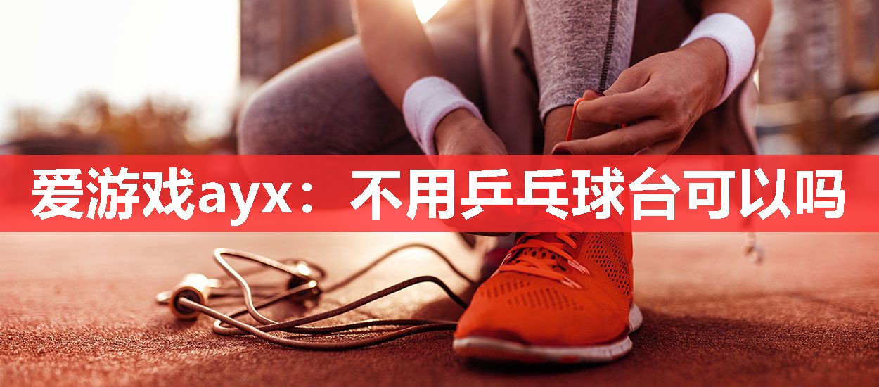 爱游戏ayx：不用乒乓球台可以吗