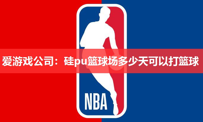 爱游戏公司：硅pu篮球场多少天可以打篮球