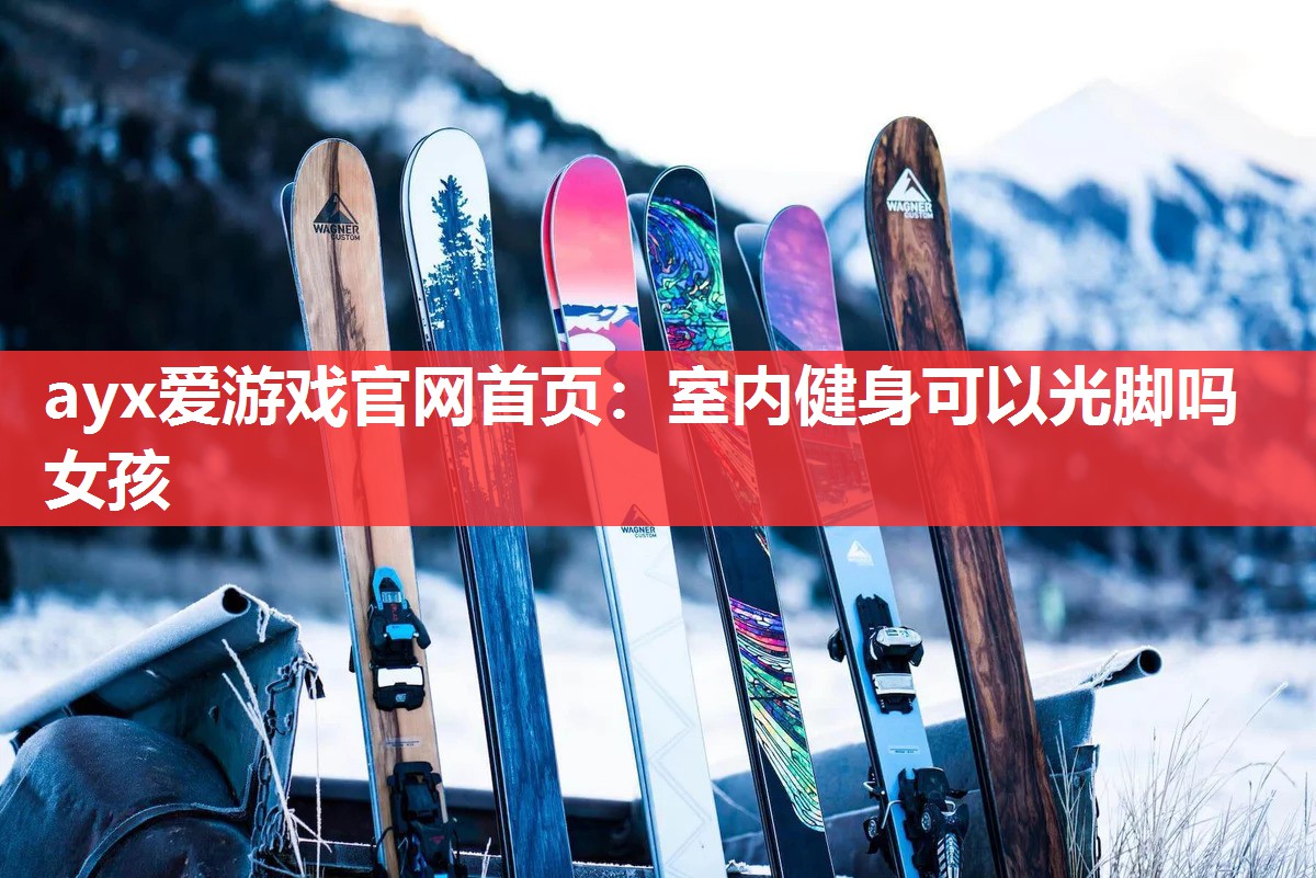 ayx爱游戏官网首页：室内健身可以光脚吗女孩