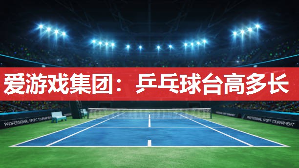 爱游戏集团：乒乓球台高多长