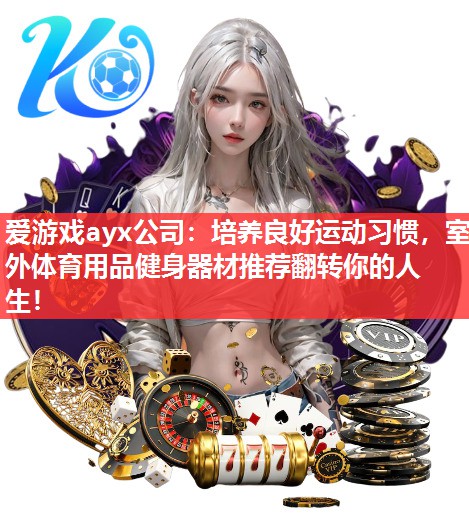 爱游戏ayx公司：培养良好运动习惯，室外体育用品健身器材推荐翻转你的人生！