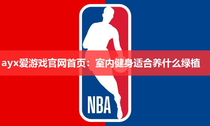ayx爱游戏官网首页：室内健身适合养什么绿植