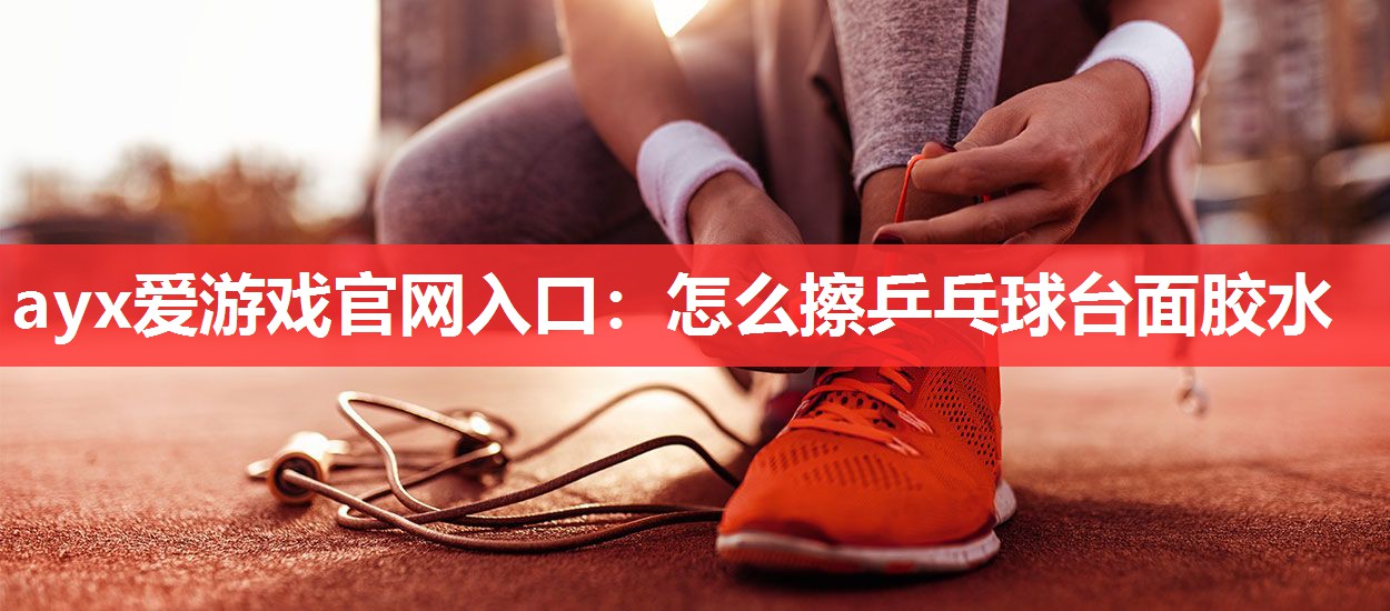 ayx爱游戏官网入口：怎么擦乒乓球台面胶水