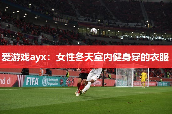 爱游戏ayx：女性冬天室内健身穿的衣服