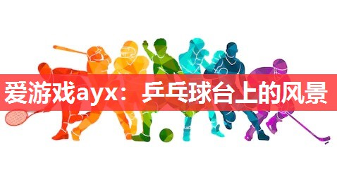 爱游戏ayx：乒乓球台上的风景