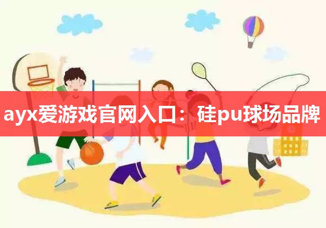 ayx爱游戏官网入口：硅pu球场品牌
