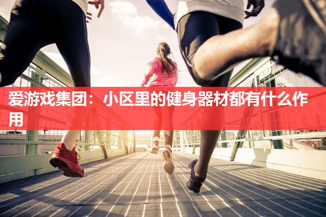 爱游戏集团：小区里的健身器材都有什么作用