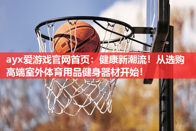 ayx爱游戏官网首页：健康新潮流！从选购高端室外体育用品健身器材开始！