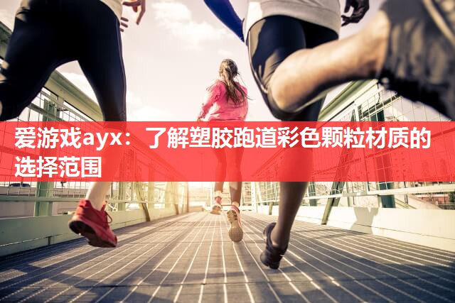 爱游戏ayx：了解塑胶跑道彩色颗粒材质的选择范围