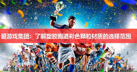 爱游戏集团：了解塑胶跑道彩色颗粒材质的选择范围