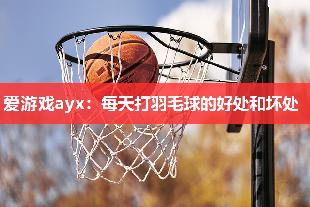 爱游戏ayx：每天打羽毛球的好处和坏处