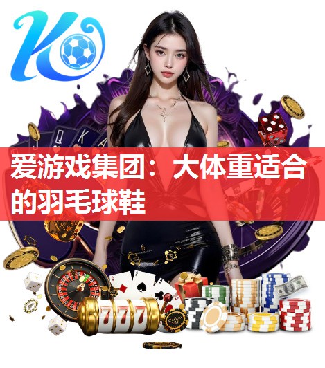 爱游戏集团：大体重适合的羽毛球鞋