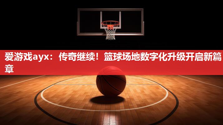 爱游戏ayx：传奇继续！篮球场地数字化升级开启新篇章