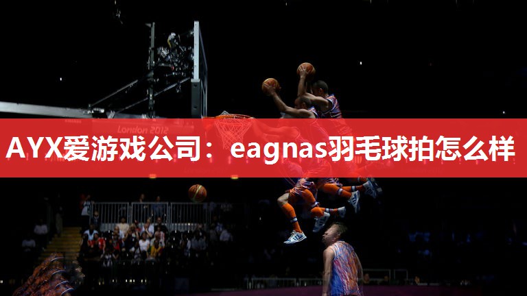 AYX爱游戏公司：eagnas羽毛球拍怎么样