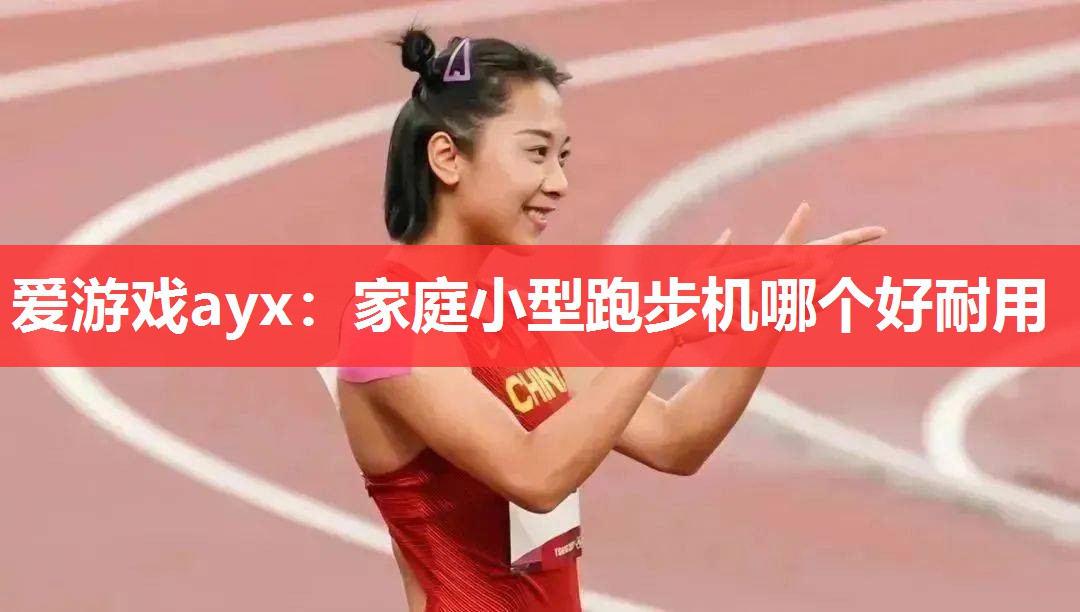 爱游戏ayx：家庭小型跑步机哪个好耐用