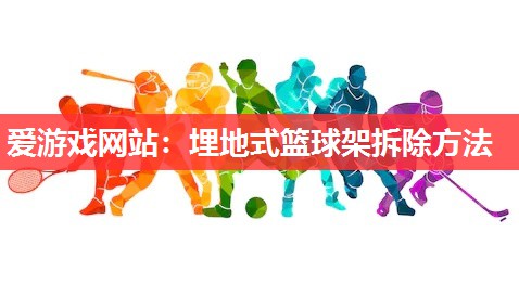 爱游戏网站：埋地式篮球架拆除方法