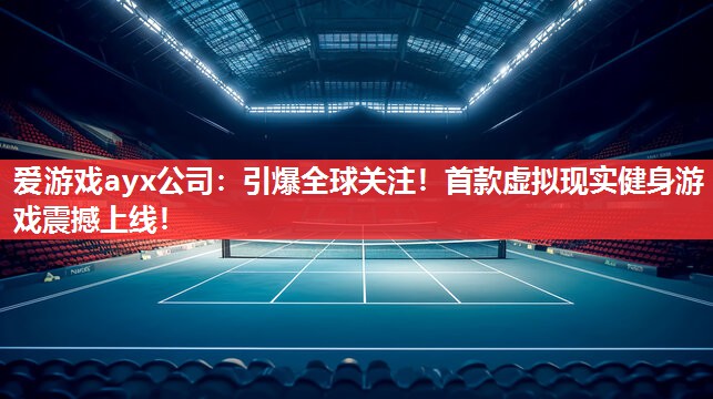 爱游戏ayx公司：引爆全球关注！首款虚拟现实健身游戏震撼上线！