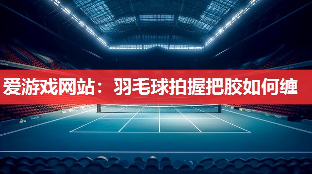 爱游戏网站：羽毛球拍握把胶如何缠