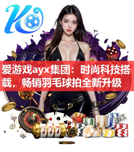 爱游戏ayx集团：时尚科技搭载，畅销羽毛球拍全新升级