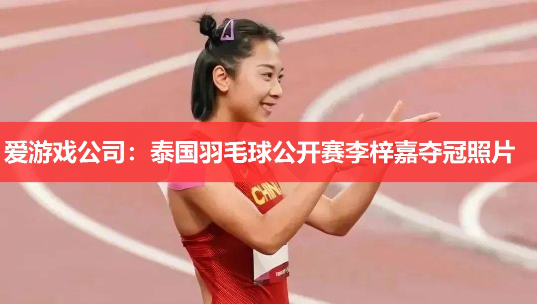 爱游戏公司：泰国羽毛球公开赛李梓嘉夺冠照片