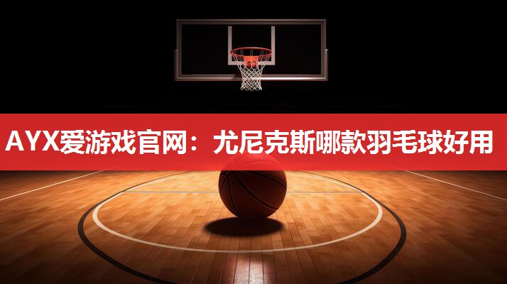 AYX爱游戏官网：尤尼克斯哪款羽毛球好用