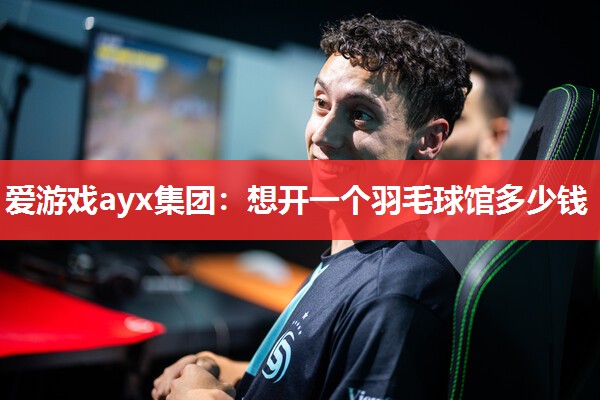 爱游戏ayx集团：想开一个羽毛球馆多少钱