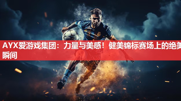 AYX爱游戏集团：力量与美感！健美锦标赛场上的绝美瞬间