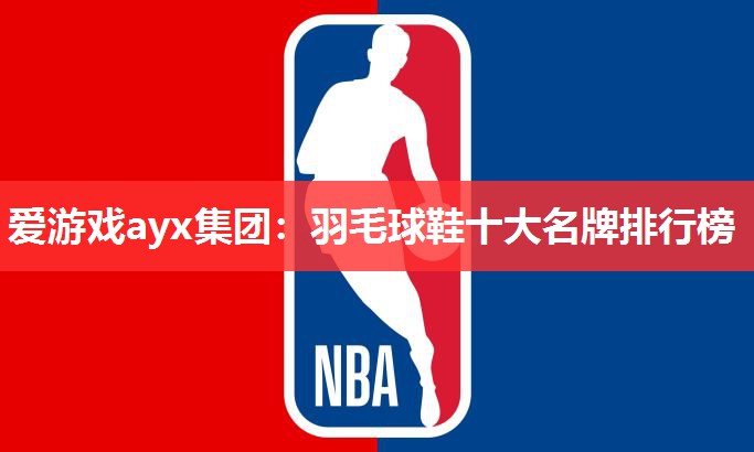 爱游戏ayx集团：羽毛球鞋十大名牌排行榜