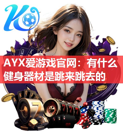 AYX爱游戏官网：有什么健身器材是跳来跳去的