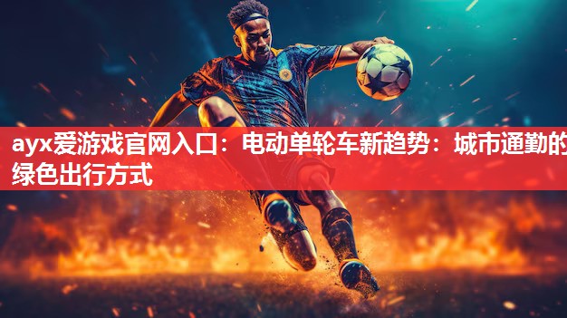 ayx爱游戏官网入口：电动单轮车新趋势：城市通勤的绿色出行方式