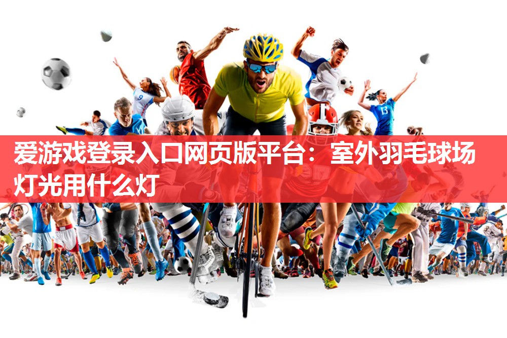 爱游戏登录入口网页版平台：室外羽毛球场灯光用什么灯