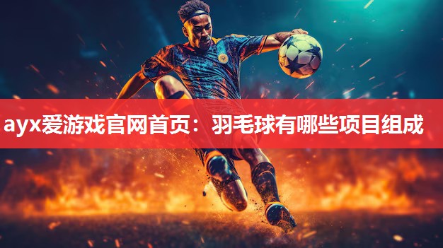 ayx爱游戏官网首页：羽毛球有哪些项目组成