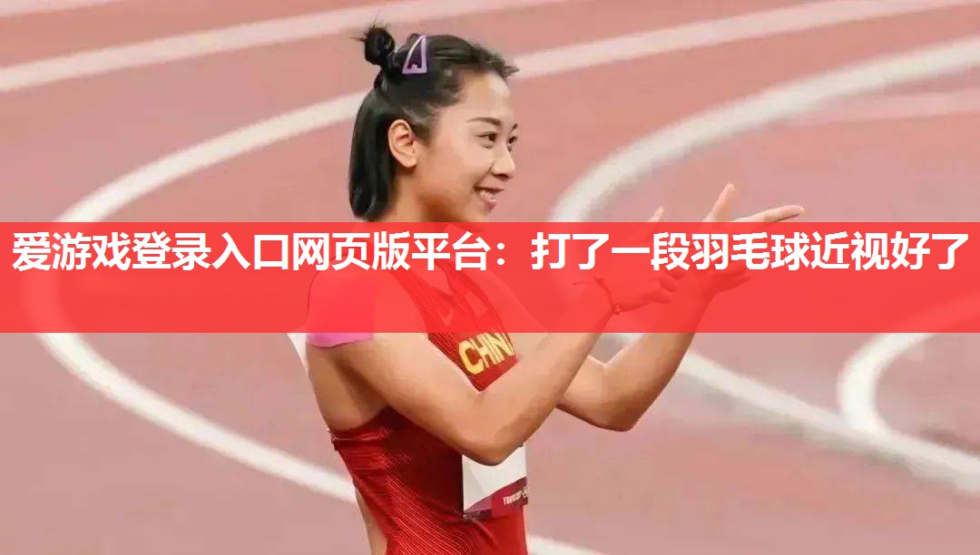 爱游戏登录入口网页版平台：打了一段羽毛球近视好了