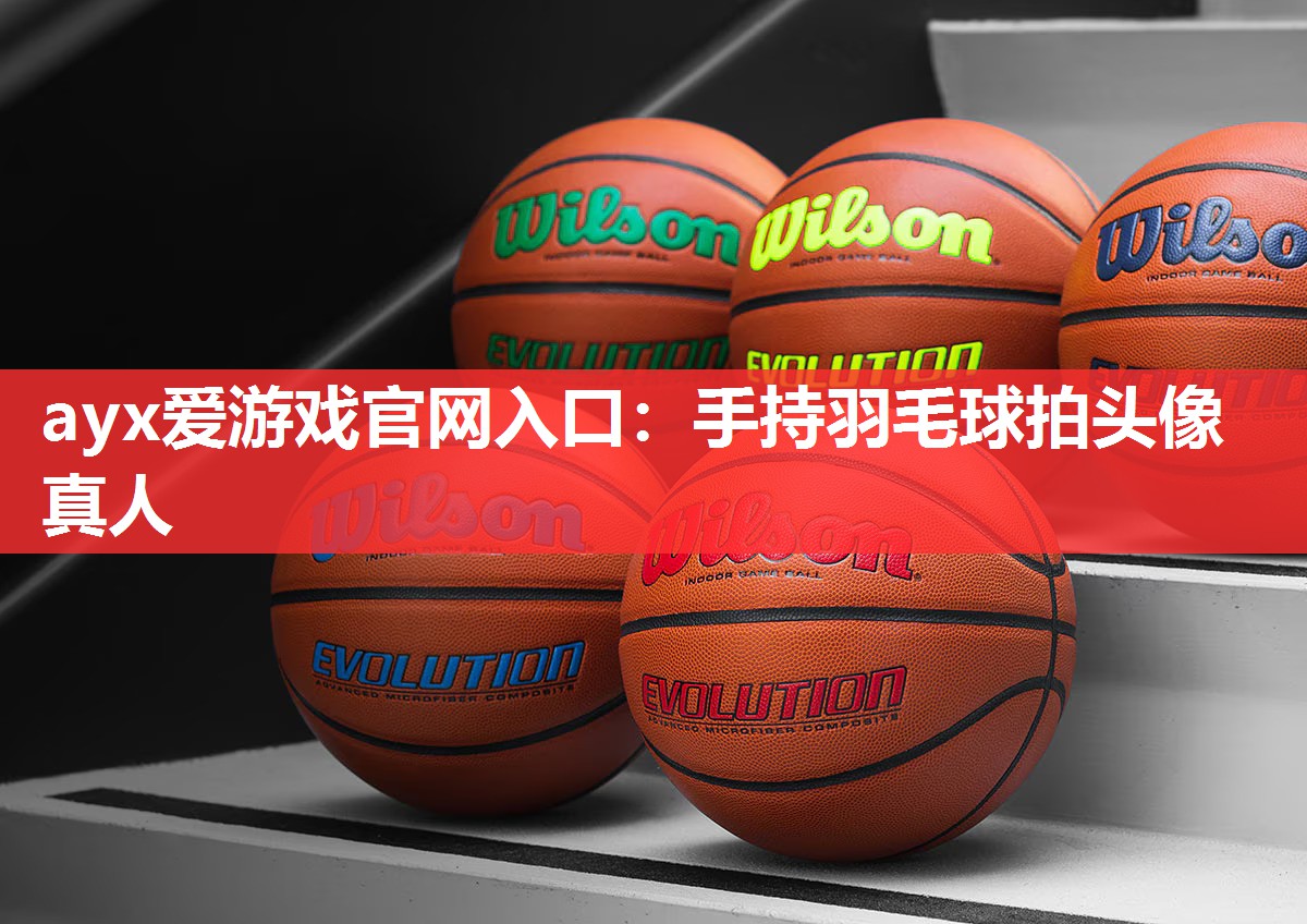 ayx爱游戏官网入口：手持羽毛球拍头像真人