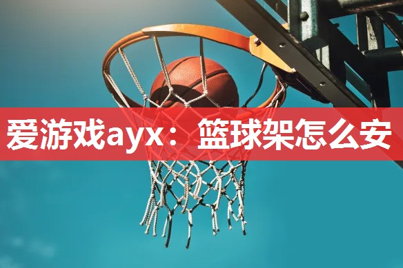 爱游戏ayx：篮球架怎么安