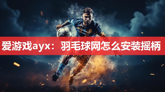 爱游戏ayx：羽毛球网怎么安装摇柄
