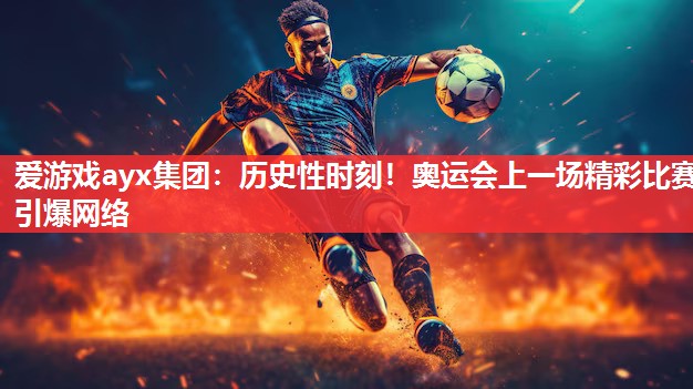 爱游戏ayx集团：历史性时刻！奥运会上一场精彩比赛引爆网络