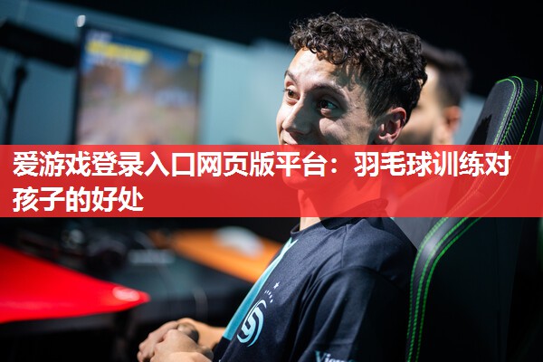 爱游戏登录入口网页版平台：羽毛球训练对孩子的好处