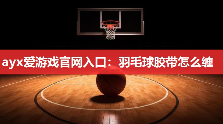 ayx爱游戏官网入口：羽毛球胶带怎么缠