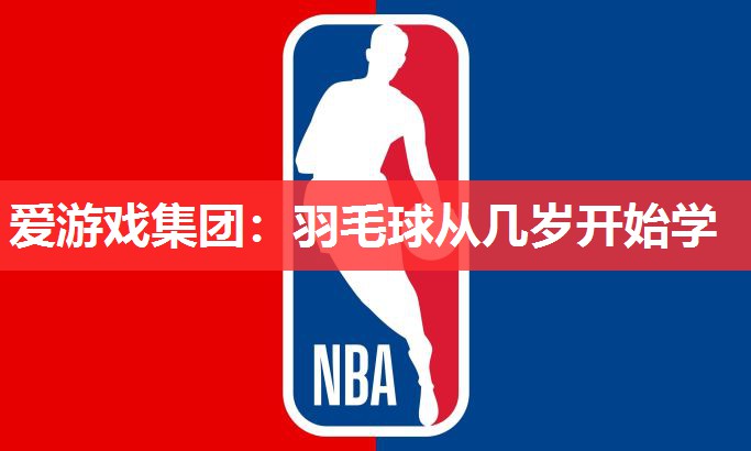 爱游戏集团：羽毛球从几岁开始学