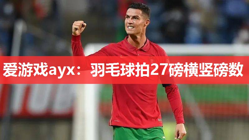 爱游戏ayx：羽毛球拍27磅横竖磅数