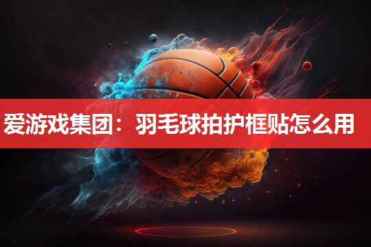 爱游戏集团：羽毛球拍护框贴怎么用