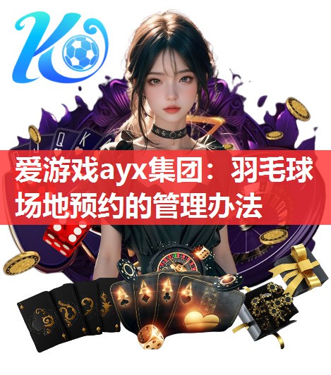 爱游戏ayx集团：羽毛球场地预约的管理办法