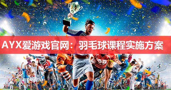 AYX爱游戏官网：羽毛球课程实施方案