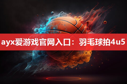 ayx爱游戏官网入口：羽毛球拍4u5