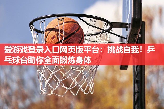 爱游戏登录入口网页版平台：挑战自我！乒乓球台助你全面锻炼身体